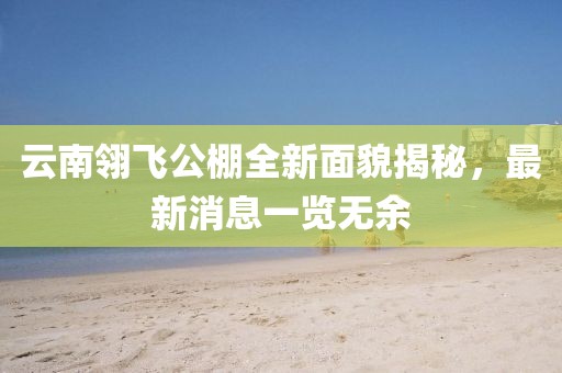 云南翎飛公棚全新面貌揭秘，最新消息一覽無余