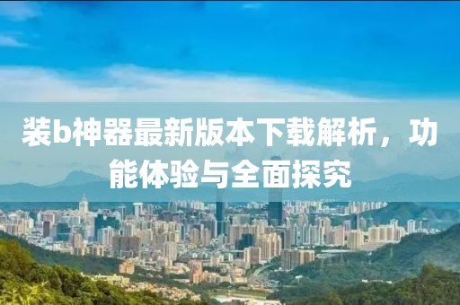 裝b神器最新版本下載解析，功能體驗與全面探究