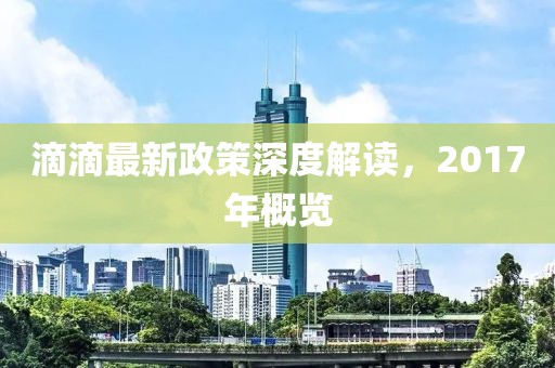 滴滴最新政策深度解讀，2017年概覽