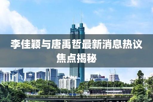 李佳穎與唐禹哲最新消息熱議焦點(diǎn)揭秘