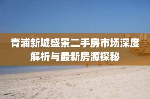 青浦新城盛景二手房市場(chǎng)深度解析與最新房源探秘