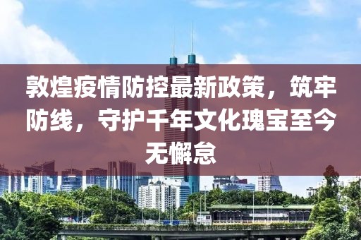 敦煌疫情防控最新政策，筑牢防線，守護(hù)千年文化瑰寶至今無(wú)懈怠