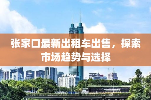 張家口最新出租車出售，探索市場趨勢與選擇