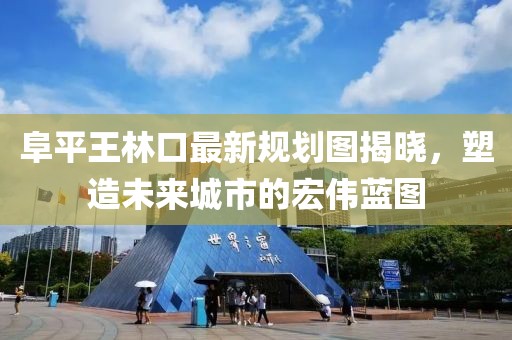 阜平王林口最新規(guī)劃圖揭曉，塑造未來(lái)城市的宏偉藍(lán)圖