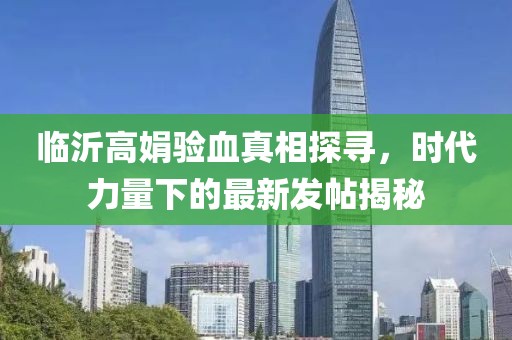 臨沂高娟驗(yàn)血真相探尋，時(shí)代力量下的最新發(fā)帖揭秘