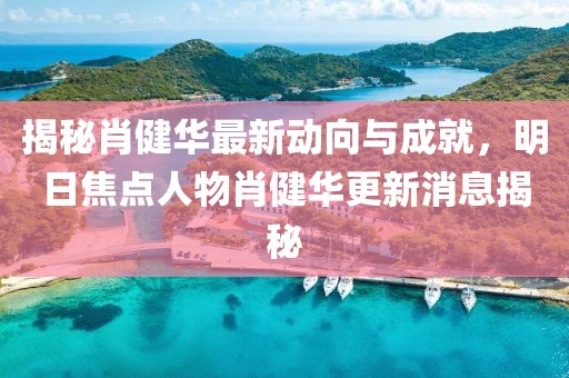 揭秘肖健華最新動(dòng)向與成就，明日焦點(diǎn)人物肖健華更新消息揭秘