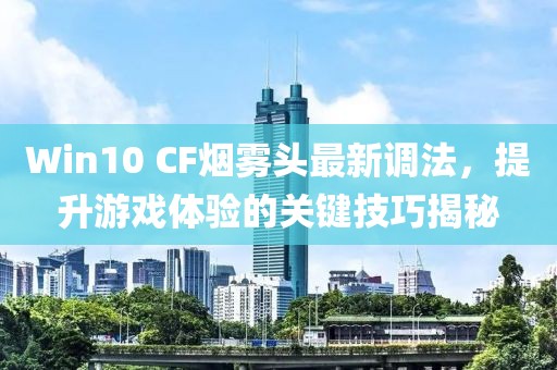 Win10 CF煙霧頭最新調(diào)法，提升游戲體驗(yàn)的關(guān)鍵技巧揭秘