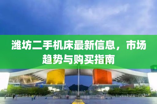 濰坊二手機(jī)床最新信息，市場(chǎng)趨勢(shì)與購買指南