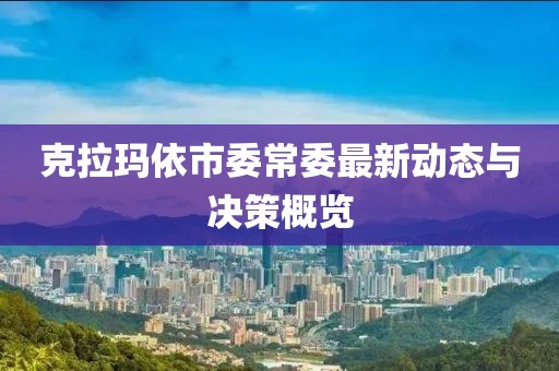 克拉瑪依市委常委最新動態(tài)與決策概覽