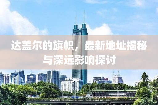 達(dá)蓋爾的旗幟，最新地址揭秘與深遠(yuǎn)影響探討