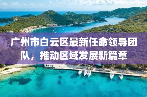 廣州市白云區(qū)最新任命領(lǐng)導團隊，推動區(qū)域發(fā)展新篇章