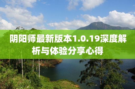 陰陽(yáng)師最新版本1.0.19深度解析與體驗(yàn)分享心得