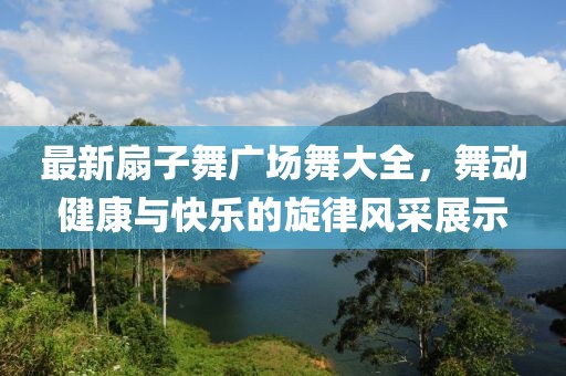 最新扇子舞廣場(chǎng)舞大全，舞動(dòng)健康與快樂(lè)的旋律風(fēng)采展示