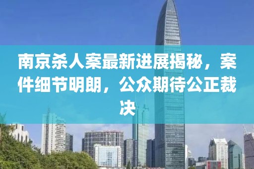 南京殺人案最新進(jìn)展揭秘，案件細(xì)節(jié)明朗，公眾期待公正裁決