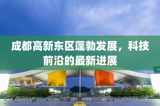 成都高新東區(qū)蓬勃發(fā)展，科技前沿的最新進(jìn)展