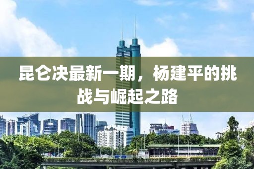 昆侖決最新一期，楊建平的挑戰(zhàn)與崛起之路
