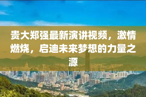 貴大鄭強(qiáng)最新演講視頻，激情燃燒，啟迪未來(lái)夢(mèng)想的力量之源