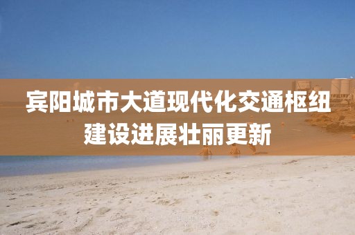 賓陽城市大道現(xiàn)代化交通樞紐建設進展壯麗更新