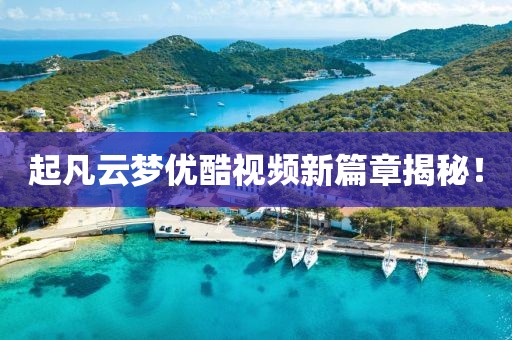 起凡云夢優(yōu)酷視頻新篇章揭秘！