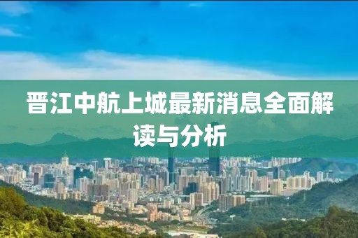 晉江中航上城最新消息全面解讀與分析