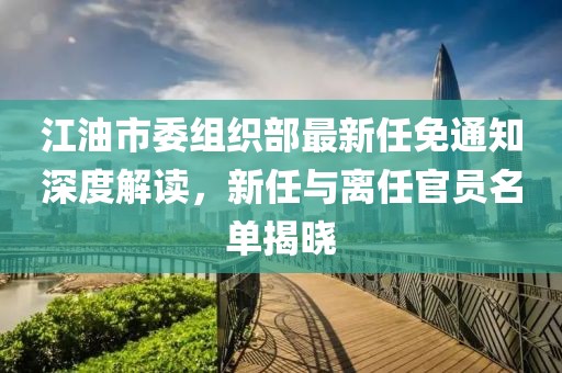 江油市委組織部最新任免通知深度解讀，新任與離任官員名單揭曉