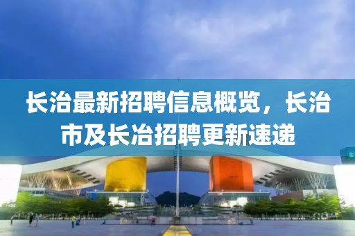 長治最新招聘信息概覽，長治市及長冶招聘更新速遞