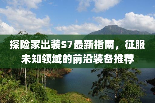 探險家出裝S7最新指南，征服未知領(lǐng)域的前沿裝備推薦