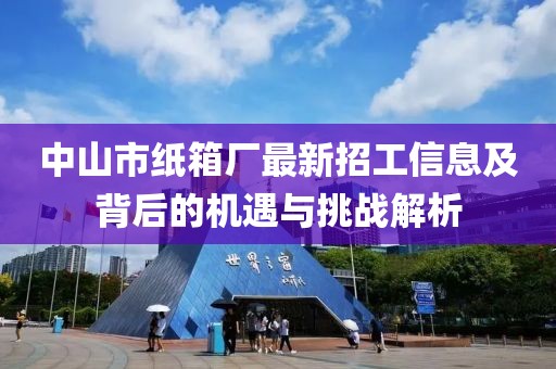 中山市紙箱廠最新招工信息及背后的機遇與挑戰(zhàn)解析
