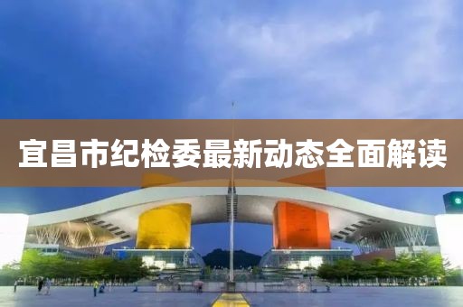 宜昌市紀(jì)檢委最新動態(tài)全面解讀