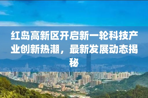 紅島高新區(qū)開啟新一輪科技產(chǎn)業(yè)創(chuàng)新熱潮，最新發(fā)展動態(tài)揭秘