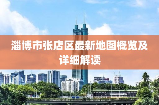 淄博市張店區(qū)最新地圖概覽及詳細(xì)解讀