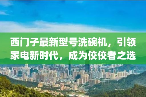 西門子最新型號(hào)洗碗機(jī)，引領(lǐng)家電新時(shí)代，成為佼佼者之選