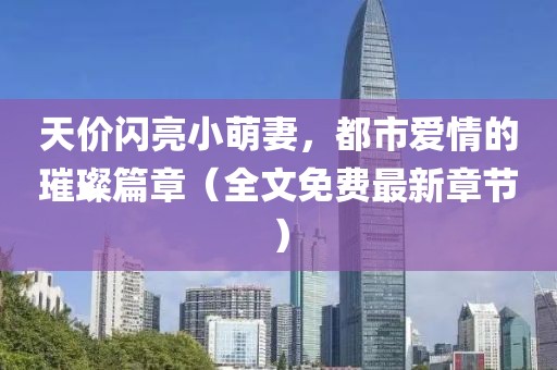 天價閃亮小萌妻，都市愛情的璀璨篇章（全文免費最新章節(jié)）
