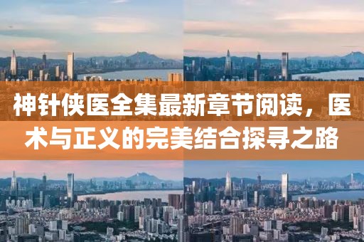 神針俠醫(yī)全集最新章節(jié)閱讀，醫(yī)術(shù)與正義的完美結(jié)合探尋之路