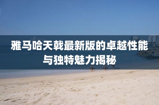 雅馬哈天戟最新版的卓越性能與獨(dú)特魅力揭秘