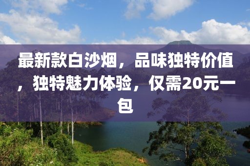 最新款白沙煙，品味獨特價值，獨特魅力體驗，僅需20元一包