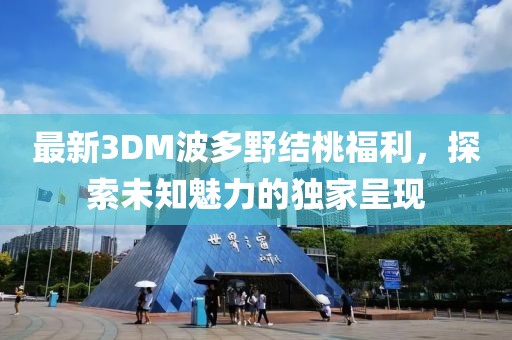 最新3DM波多野結(jié)桃福利，探索未知魅力的獨(dú)家呈現(xiàn)