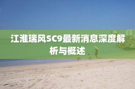 江淮瑞風(fēng)SC9最新消息深度解析與概述