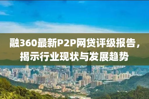融360最新P2P網(wǎng)貸評(píng)級(jí)報(bào)告，揭示行業(yè)現(xiàn)狀與發(fā)展趨勢(shì)