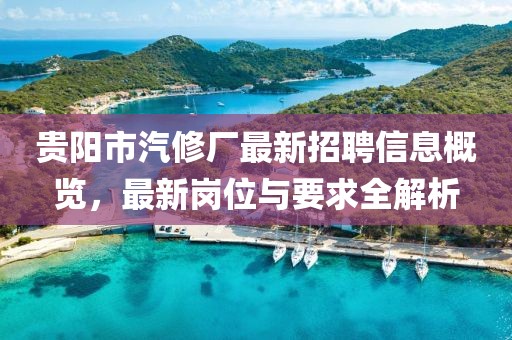 貴陽市汽修廠最新招聘信息概覽，最新崗位與要求全解析