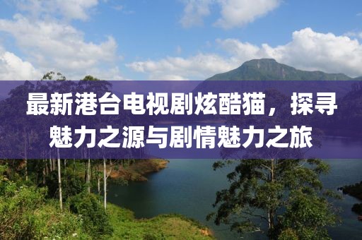 最新港臺電視劇炫酷貓，探尋魅力之源與劇情魅力之旅