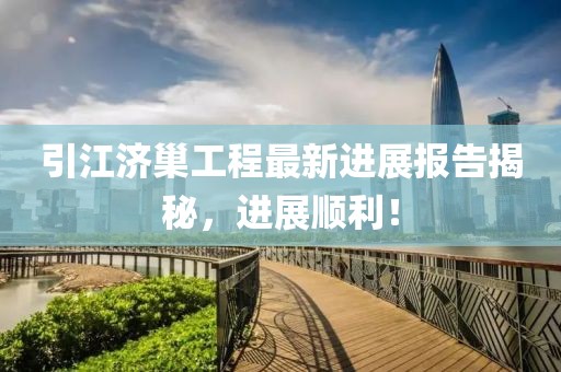 引江濟(jì)巢工程最新進(jìn)展報(bào)告揭秘，進(jìn)展順利！