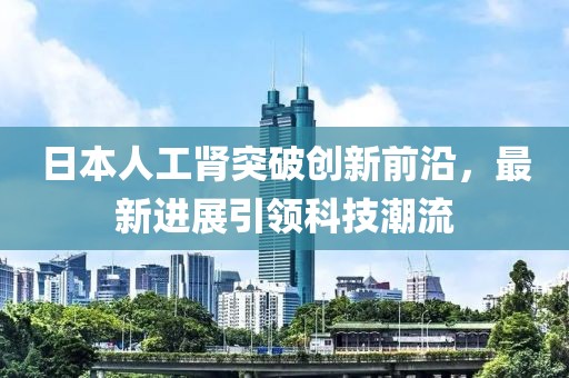 日本人工腎突破創(chuàng)新前沿，最新進(jìn)展引領(lǐng)科技潮流