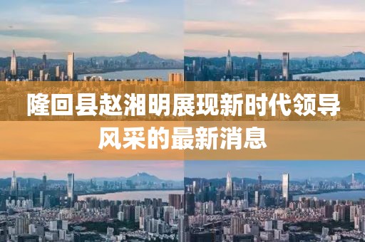 隆回縣趙湘明展現新時代領導風采的最新消息
