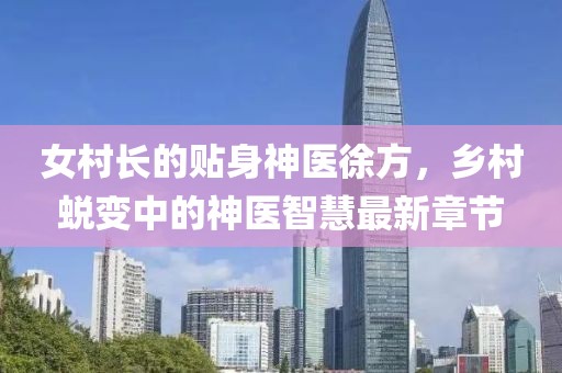 女村長的貼身神醫(yī)徐方，鄉(xiāng)村蛻變中的神醫(yī)智慧最新章節(jié)