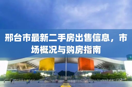 邢臺市最新二手房出售信息，市場概況與購房指南