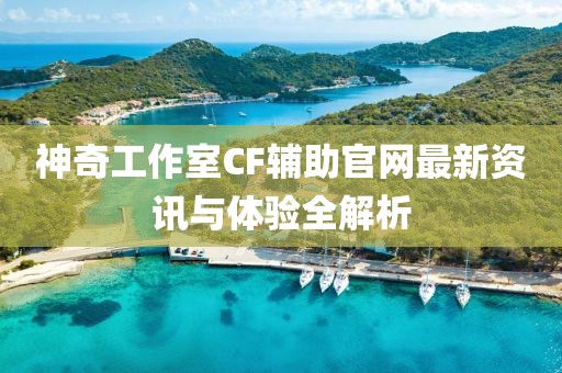 神奇工作室CF輔助官網(wǎng)最新資訊與體驗(yàn)全解析