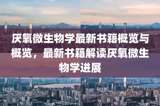 厭氧微生物學(xué)最新書籍概覽與概覽，最新書籍解讀厭氧微生物學(xué)進(jìn)展