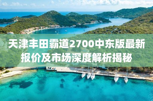 天津豐田霸道2700中東版最新報價及市場深度解析揭秘