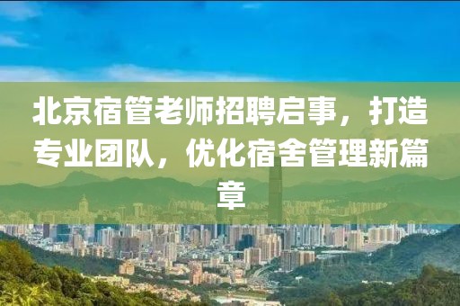 北京宿管老師招聘啟事，打造專業(yè)團(tuán)隊(duì)，優(yōu)化宿舍管理新篇章